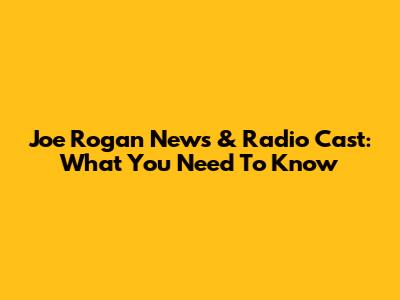 Joe Rogan News & Radio Cast: What You Need To Know