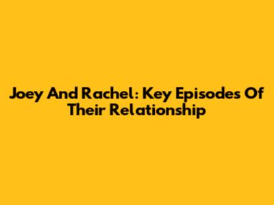 Joey And Rachel: Key Episodes Of Their Relationship