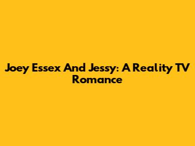 Joey Essex And Jessy: A Reality TV Romance