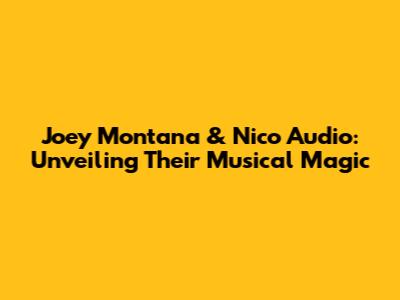 Joey Montana & Nico Audio: Unveiling Their Musical Magic
