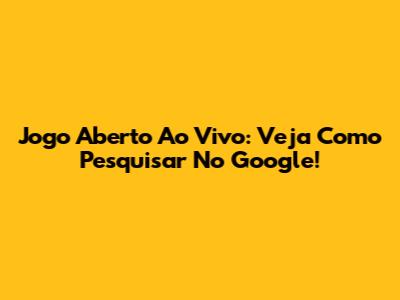 Jogo Aberto Ao Vivo: Veja Como Pesquisar No Google!
