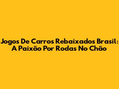 Jogos De Carros Rebaixados Brasil: A Paixão Por Rodas No Chão