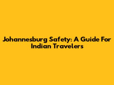 Johannesburg Safety: A Guide For Indian Travelers