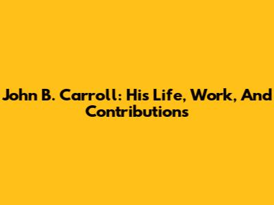 John B. Carroll: His Life, Work, And Contributions