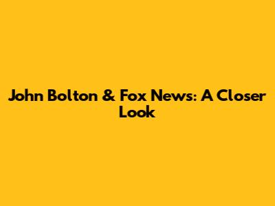 John Bolton & Fox News: A Closer Look