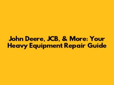 John Deere, JCB, & More: Your Heavy Equipment Repair Guide