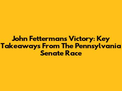 John Fetterman's Victory: Key Takeaways From The Pennsylvania Senate Race