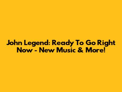 John Legend: Ready To Go Right Now - New Music & More!