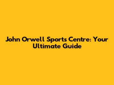 John Orwell Sports Centre: Your Ultimate Guide