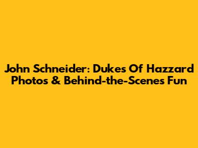 John Schneider: Dukes Of Hazzard Photos & Behind-the-Scenes Fun