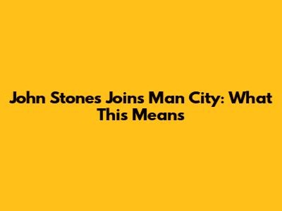 John Stones Joins Man City: What This Means