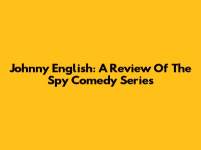 Johnny English: A Review Of The Spy Comedy Series