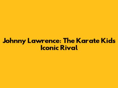 Johnny Lawrence: The Karate Kid's Iconic Rival