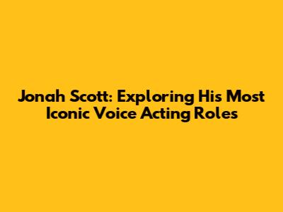 Jonah Scott: Exploring His Most Iconic Voice Acting Roles