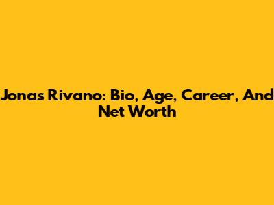 Jonas Rivano: Bio, Age, Career, And Net Worth