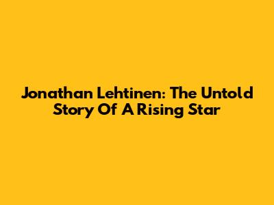 Jonathan Lehtinen: The Untold Story Of A Rising Star