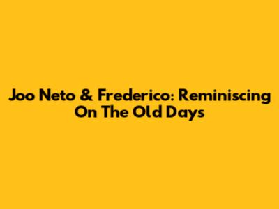Joo Neto & Frederico: Reminiscing On The Old Days