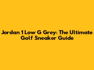 Jordan 1 Low G Grey: The Ultimate Golf Sneaker Guide