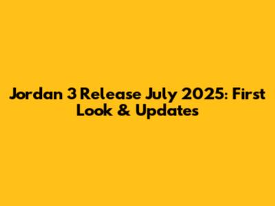 Jordan 3 Release July 2025: First Look & Updates