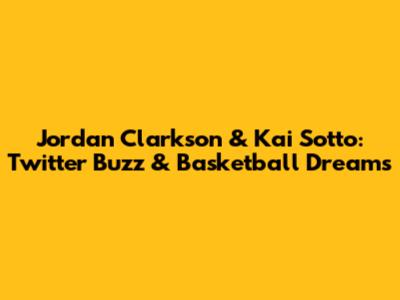 Jordan Clarkson & Kai Sotto: Twitter Buzz & Basketball Dreams