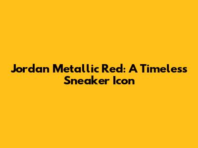 Jordan Metallic Red: A Timeless Sneaker Icon