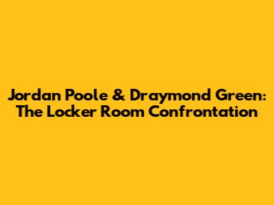 Jordan Poole & Draymond Green: The Locker Room Confrontation