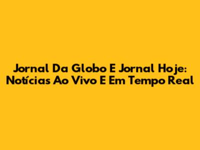 Jornal Da Globo E Jornal Hoje: Notícias Ao Vivo E Em Tempo Real