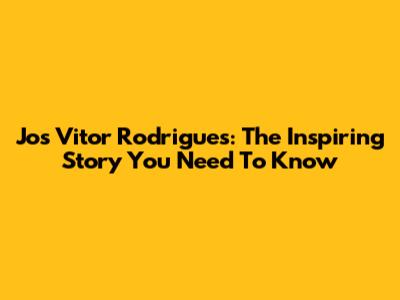 Jos Vitor Rodrigues: The Inspiring Story You Need To Know