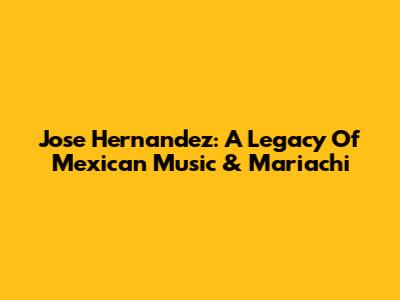 Jose Hernandez: A Legacy Of Mexican Music & Mariachi