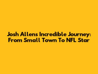 Josh Allen's Incredible Journey: From Small Town To NFL Star