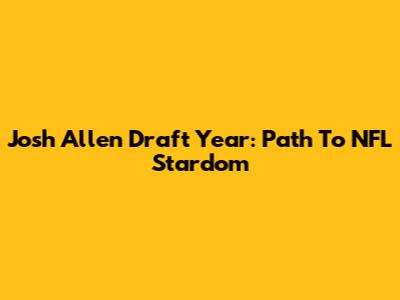 Josh Allen Draft Year: Path To NFL Stardom
