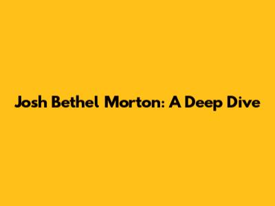 Josh Bethel Morton: A Deep Dive