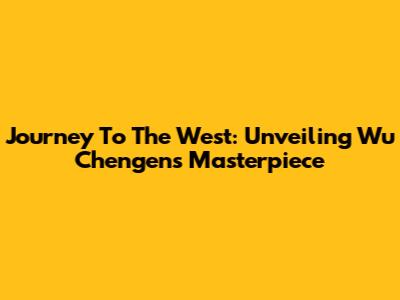 Journey To The West: Unveiling Wu Cheng'en's Masterpiece