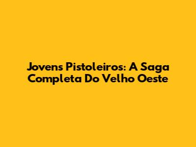 Jovens Pistoleiros: A Saga Completa Do Velho Oeste