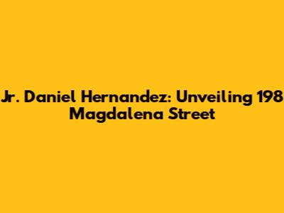 Jr. Daniel Hernandez: Unveiling 198 Magdalena Street