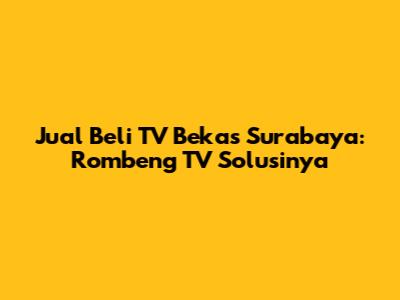 Jual Beli TV Bekas Surabaya: Rombeng TV Solusinya