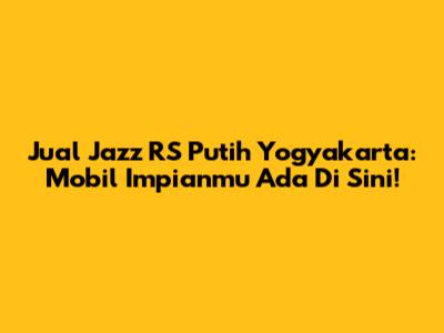 Jual Jazz RS Putih Yogyakarta: Mobil Impianmu Ada Di Sini!