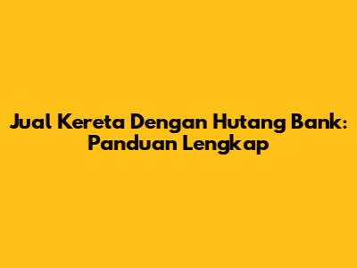 Jual Kereta Dengan Hutang Bank: Panduan Lengkap