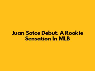 Juan Soto's Debut: A Rookie Sensation In MLB