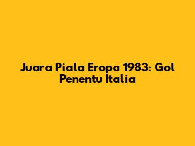 Juara Piala Eropa 1983: Gol Penentu Italia