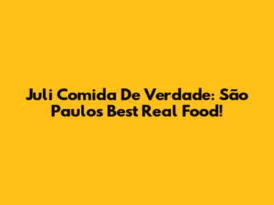 Juli Comida De Verdade: São Paulo's Best Real Food!
