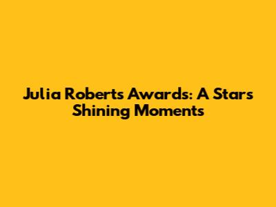 Julia Roberts' Awards: A Star's Shining Moments