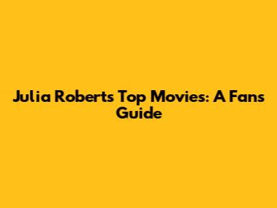 Julia Roberts' Top Movies: A Fan's Guide