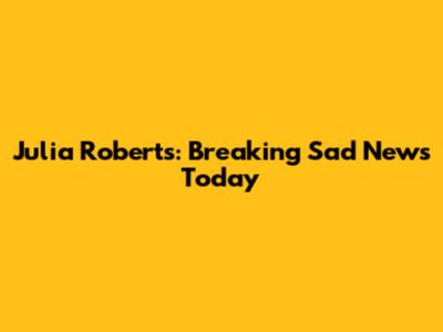 Julia Roberts: Breaking Sad News Today