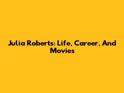 Julia Roberts: Life, Career, And Movies