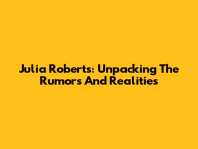 Julia Roberts: Unpacking The Rumors And Realities