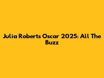 Julia Roberts Oscar 2025: All The Buzz