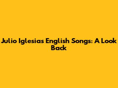 Julio Iglesias English Songs: A Look Back
