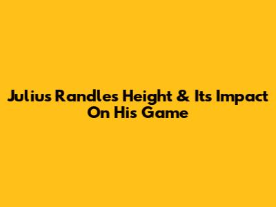 Julius Randle's Height & Its Impact On His Game