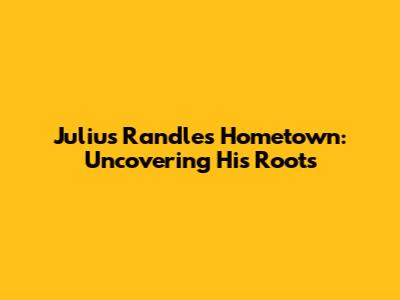 Julius Randle's Hometown: Uncovering His Roots